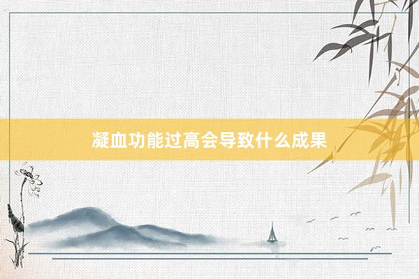 凝血功能过高会导致什么成果