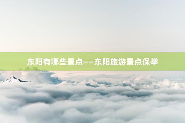 东阳有哪些景点——东阳旅游景点保举
