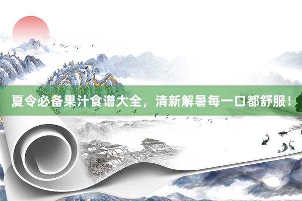 夏令必备果汁食谱大全，清新解暑每一口都舒服！