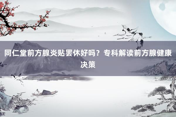 同仁堂前方腺炎贴罢休好吗？专科解读前方腺健康决策