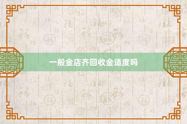 一般金店齐回收金适度吗