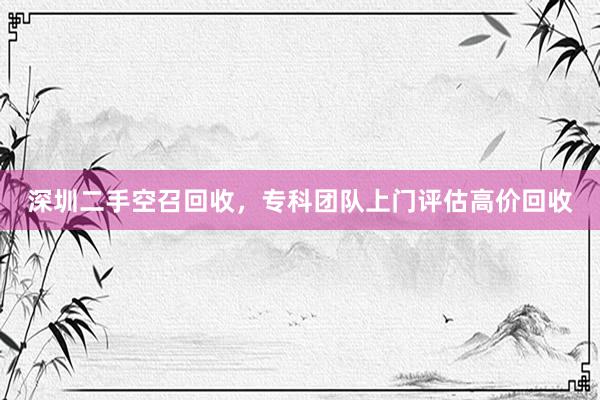 深圳二手空召回收，专科团队上门评估高价回收
