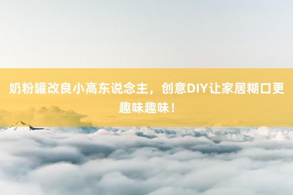 奶粉罐改良小高东说念主，创意DIY让家居糊口更趣味趣味！