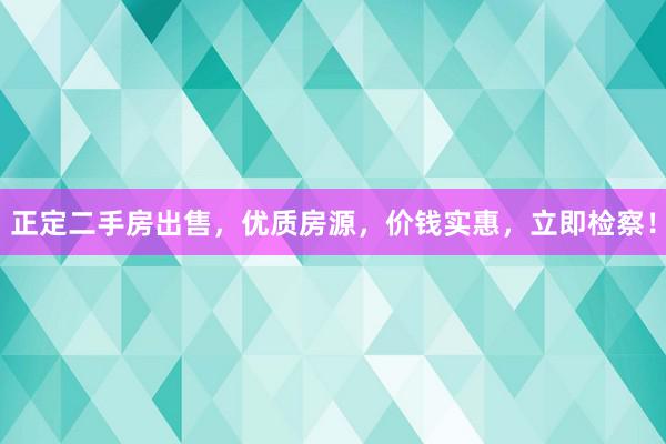 正定二手房出售，优质房源，价钱实惠，立即检察！