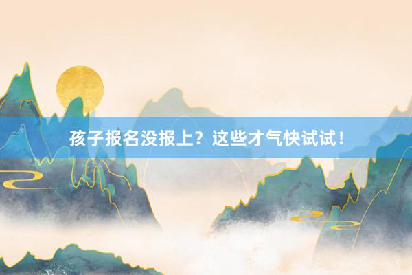 孩子报名没报上？这些才气快试试！