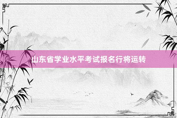 山东省学业水平考试报名行将运转