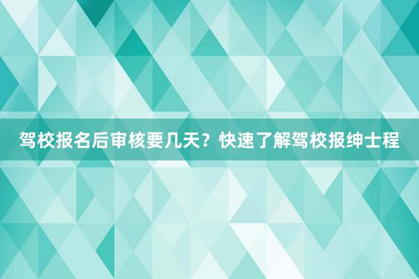 驾校报名后审核要几天？快速了解驾校报绅士程