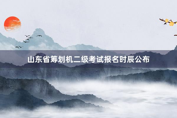 山东省筹划机二级考试报名时辰公布