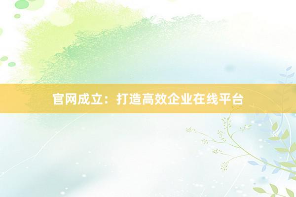 官网成立：打造高效企业在线平台