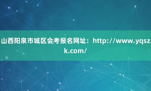 山西阳泉市城区会考报名网址：http://www.yqszk.com/