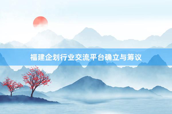 福建企划行业交流平台确立与筹议