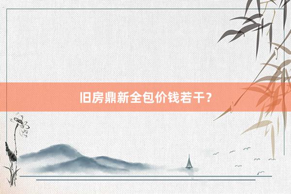 旧房鼎新全包价钱若干？