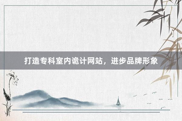 打造专科室内诡计网站，进步品牌形象