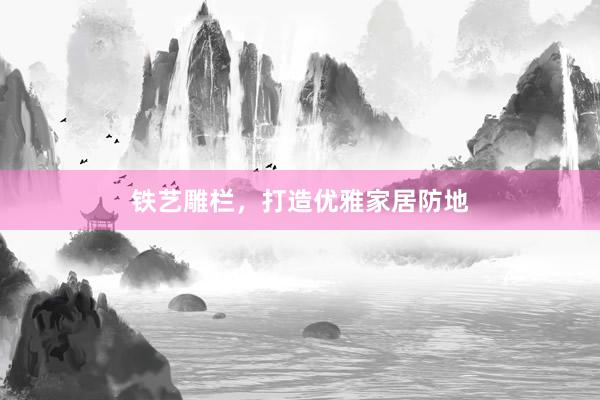 铁艺雕栏，打造优雅家居防地