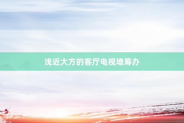 浅近大方的客厅电视墙筹办