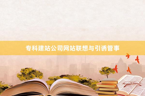 专科建站公司网站联想与引诱管事