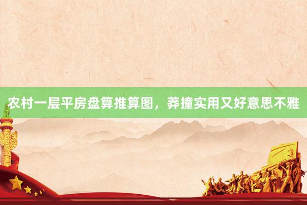 农村一层平房盘算推算图，莽撞实用又好意思不雅