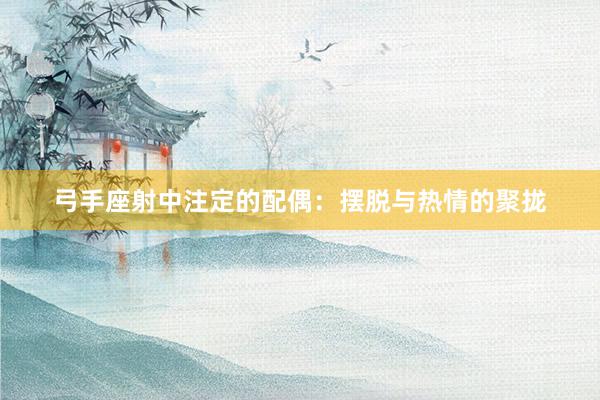 弓手座射中注定的配偶：摆脱与热情的聚拢