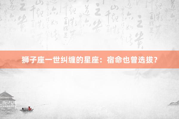 狮子座一世纠缠的星座：宿命也曾选拔？