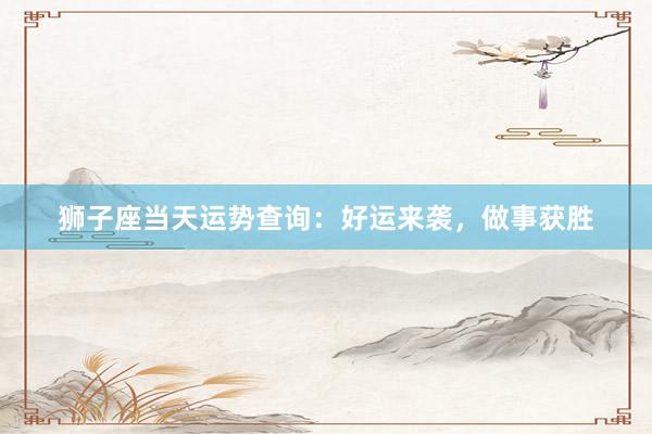 狮子座当天运势查询：好运来袭，做事获胜