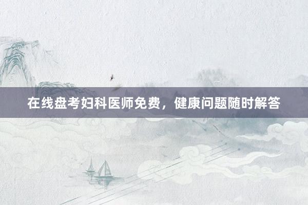 在线盘考妇科医师免费，健康问题随时解答
